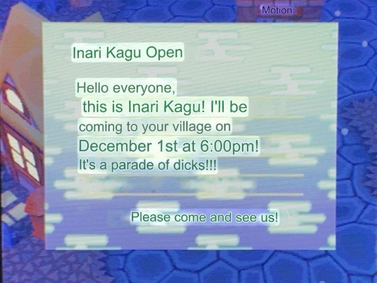 Doubutsu no Mori (N64) - A Google translation of the notice Crazy Redd sends to Anima Crossing players announcing his arrival. There are errors.

“Inari Kagu Open

Hello Everyone,
This is Inari Kagu! I’ll be coming to your village on December 1st at 6:00pm! It’s a parade of dicks!!!

Please come and see us!”