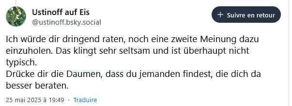 Ustinoff auf Eis: "Ich würde dir dringend raten, noch eine zweite Meinung dazu einzuholen. Das klingt sehr seltsam und ist überhaupt nicht typisch. 
Drücke dir die Daumen, dass du jemanden findest, die dich da besser beraten."