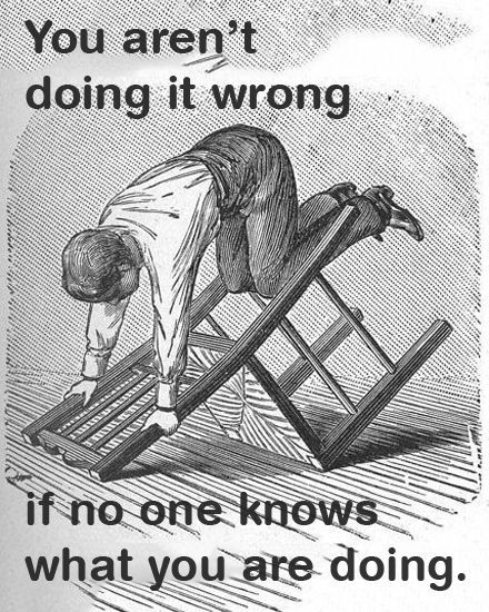 A black and white, vintage newspaper styled illustration of a person kneeling on top of an overturned chair in a head-down position, holding the chair back with his hands and bracing his knees against the leg structure of the chair.  The caption reads: "You aren't doing it wrong if no one knows what you are doing."