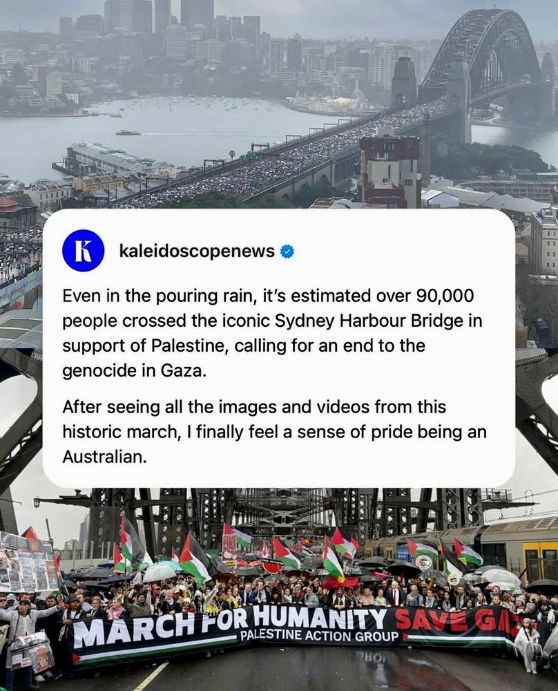 kaleidoscopenews •
Even in the pouring rain, it's estimated over 90,000 people crossed the iconic Sydney Harbour Bridge in support of Palestine, calling for an end to the genocide in Gaza.
After seeing all the images and videos from this historic march, I finally feel a sense of pride being an Australian.

A banner that people hold on the bridge reads: MARCH FOR HUMANITY.  
SAVE PALESTINE ACTION GROUP. 