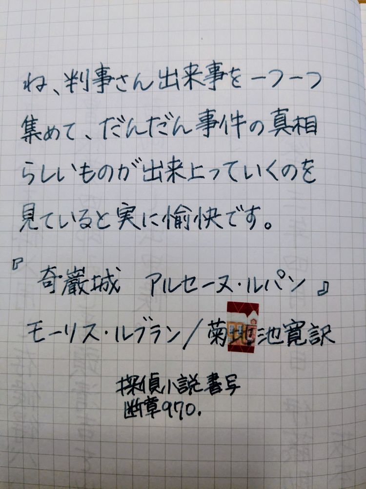 『ね、判事さん出来事を一つ一つ集めて、だんだん事件の真相らしいものが出来上っていくのを見ていると実に愉快です。』奇巌城  アルセーヌ・ルパン  モーリス・ルブラン／菊池寛訳
