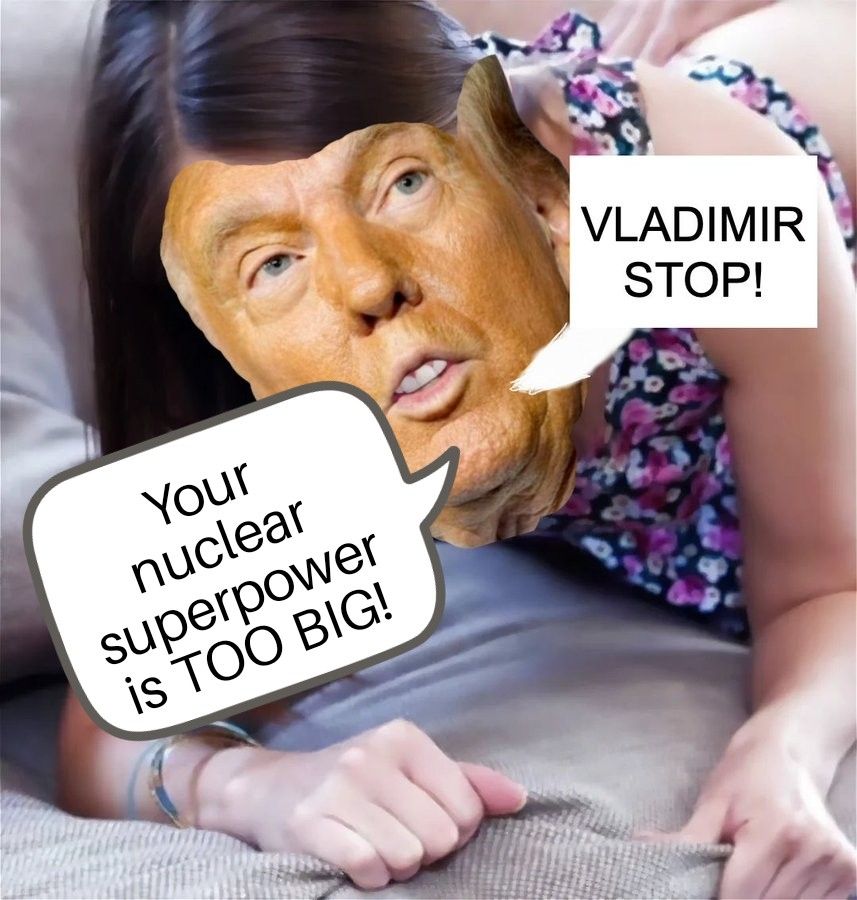 Based on the classic #NAFOMeme "Not so deep, Ukraine, I'm a nuclear superpower", but the girl has a Trump face

"VLADIMIR STOP!
Your nucledr superpower is TOO BIG!"