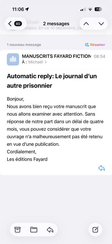 Bonjour,
Nous avons bien reçu votre manuscrit que nous allons examiner avec attention. Sans réponse de notre part dans un délai de quatre mois, vous pouvez considérer que votre ouvrage n’a malheureusement pas été retenu en vue d’une publication.
Cordialement,
Les éditions Fayard