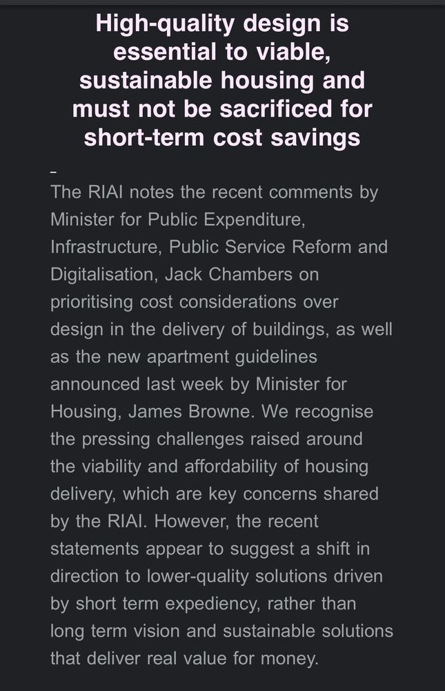 High-quality design is essential to viable, sustainable housing and must not be sacrificed for short-term cost savings

The RIAl notes the recent comments by Minister for Public Expenditure, Infrastructure, Public Service Reform and Digitalisation, Jack Chambers on prioritising cost considerations over design in the delivery of buildings, as well as the new apartment guidelines announced last week by Minister for Housing, James Browne. We recognise the pressing challenges raised around the viability and affordability of housing delivery, which are key concerns shared by the RIAl. However, the recent statements appear to suggest a shift in direction to lower-quality solutions driven by short term expediency, rather than long term vision and sustainable solutions that deliver real value for money.