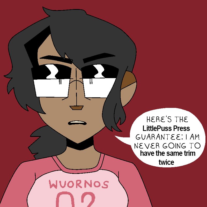 Vikki Escamilla from what happens next promising never to kill herself but altered so she is saying "here's the [LittlePuss Press] Guarantee: I am never going to [have the same trim twice]