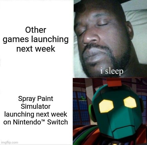A text and image meme. 

The top left square reads: Other games launching next week. 

The top right square has a photograph of a sleeping Shaq with the text, "I sleep."

The bottom left square reads, "Spray Paint Simulator launching next week on Nintendo™ Switch.

The bottom right square features a closeup of the face of the robot from Spray Paint Simulator with his eyes illuminated. 