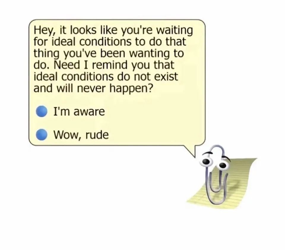 A meme showing a speech bubble from an anthropomorphized paperclip character (resembling Microsoft's Clippy) asking "Hey, it looks like you're waiting for ideal conditions to do that thing you've been wanting to do. Need I remind you that ideal conditions do not exist and will never happen?" with two response options below: "I'm aware" and "Wow, rude." The paperclip character appears in the bottom right corner with googly eyes attached to it.