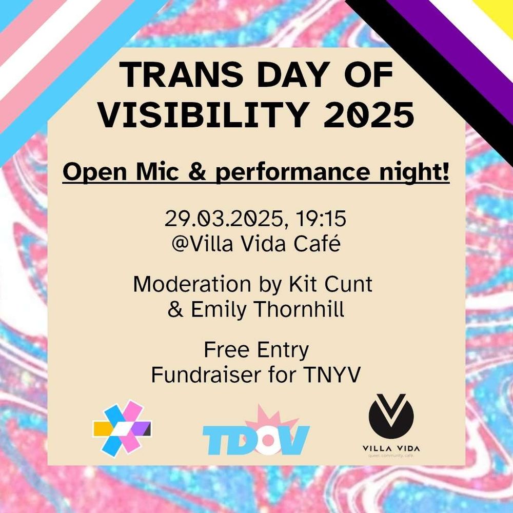 Trans Day of Visibility 2025

Open mic and performance night

29th of March 2025, 7:15pm
At Villa Vida Café

Moderation by Kit Cunt and Emily Thornhill

Free Entry
Fundraiser for Trans and Nonbinary Youth Vienna