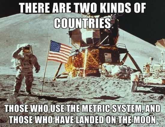 Meme:
Two types of countries those that use the metric system and those that have landed on the moon