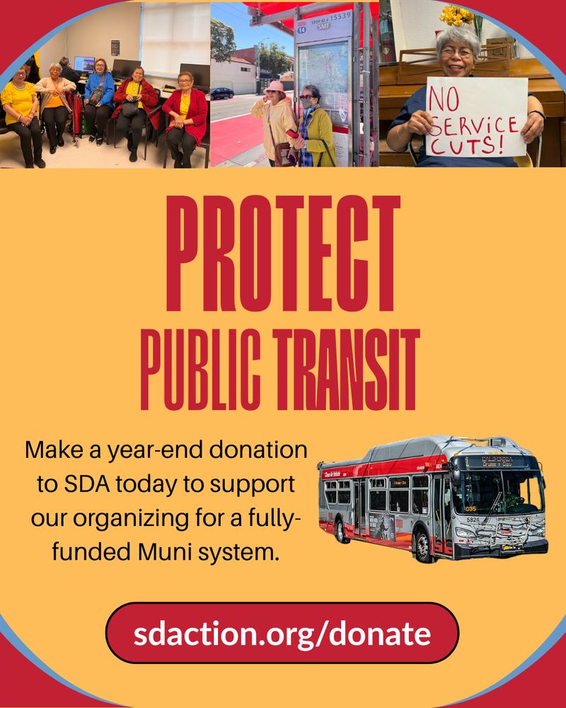 A graphic with three pictures of Filipina seniors at the top, one of a group sitting in a line, one of two women waiting at a bus stop, and one of a woman holding a sign that says "No Service Cuts!" Text of the graphic reads: Protect public transit. Make a year-end donation to SDA today to support our organizing for a fully-funded Muni system. sdaction.org/muni