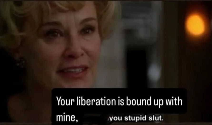 picture of a crying older blonde woman with the text heavily edited to say "your liberation is bound up with mine, you stupid slut"