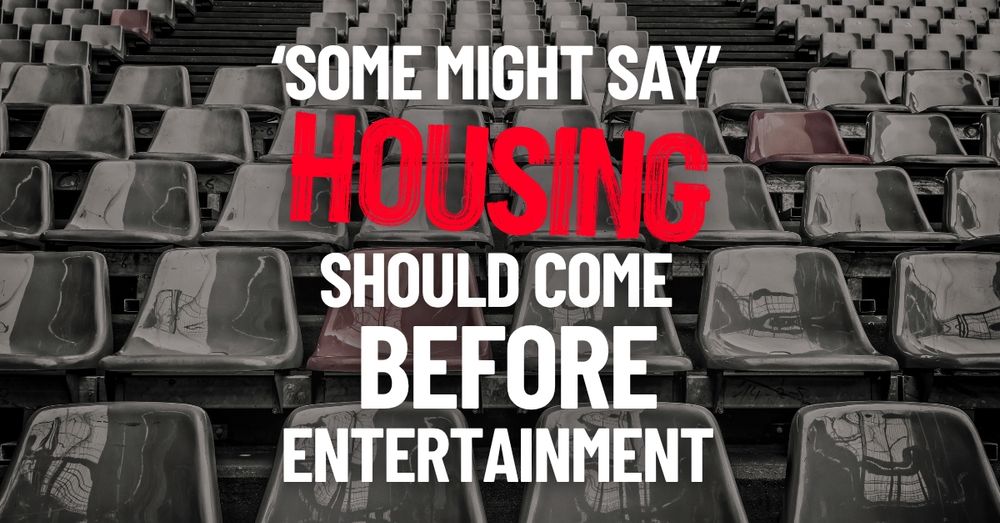 A photo of empty seating in a stadium with text overlay, saying "Some Might Say" at the top, which is a famous Oasis song title, followed by "Housing should come before entertainment"