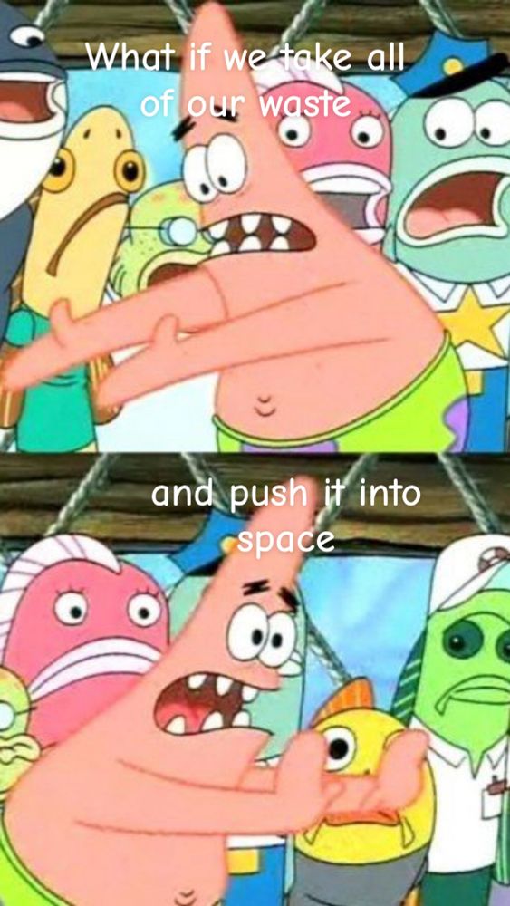 “what if we take all of our waste and push into space” patrick meme. 