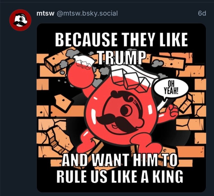 Picture of Kool-Aid Man bursting through a wall with the caption "Because they like Trump and want him to rule us like a king"