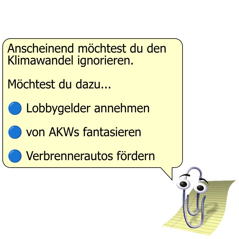 Ein Bild von Clippy, der Büroklammer mit Augen aus Microsoft Office, mit einer Sprechblase, die sagt: "Anscheinend möchtest du den Klimawandel ignorieren. Möchtest du dazu...". Unten in der Sprechblase befinden sich 3 Schaltflächen mit den Aufschriften „Lobbygelder annehmen“, „von AKWs fantasieren“ und „Verbrennerautos fördern“.