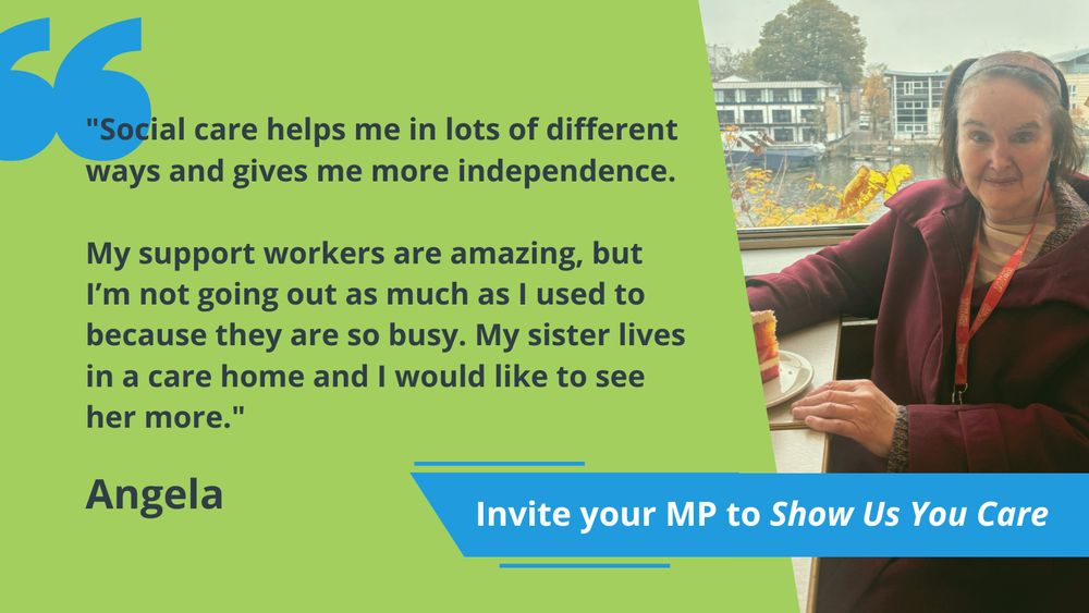 Image of Angela in a cafe. Quote reads: "Social care helps me in lots of different ways and gives me more independence. My support workers are amazing, but I'm not going out as much as I used to because they are so busy. My sister lives in a care home and I would like to see her more."