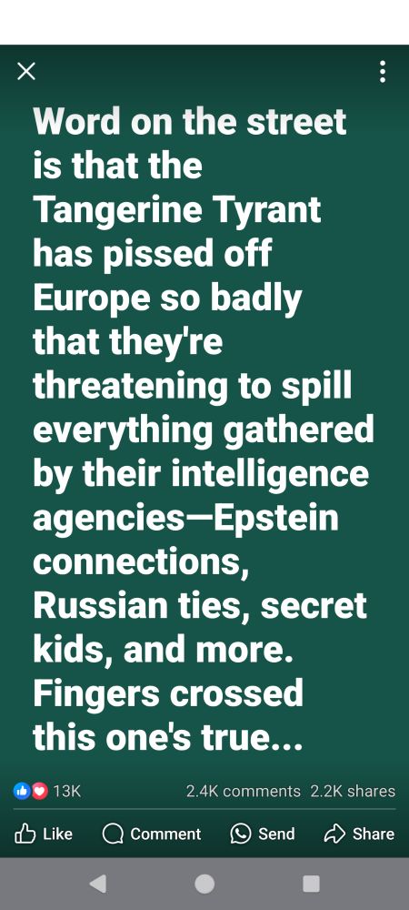 Word on the street is that the Tangerine Tyrant has pissed off Europe so badly that they're threatening to spill everything gathered by their intelligence agencies -Epstein connections, Russian ties, secret kids, and more. 
Fingers crossed this one's true