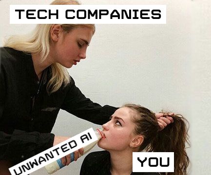 "Forced to Drink Milk" meme. A photograph of a young woman holding an opened bottle of milk up to a kneeling woman's mouth while pulling her hair. 
Standing woman: "Tech companies" 
Milk bottle: "Unwanted AI"
Woman on her knees: "You"