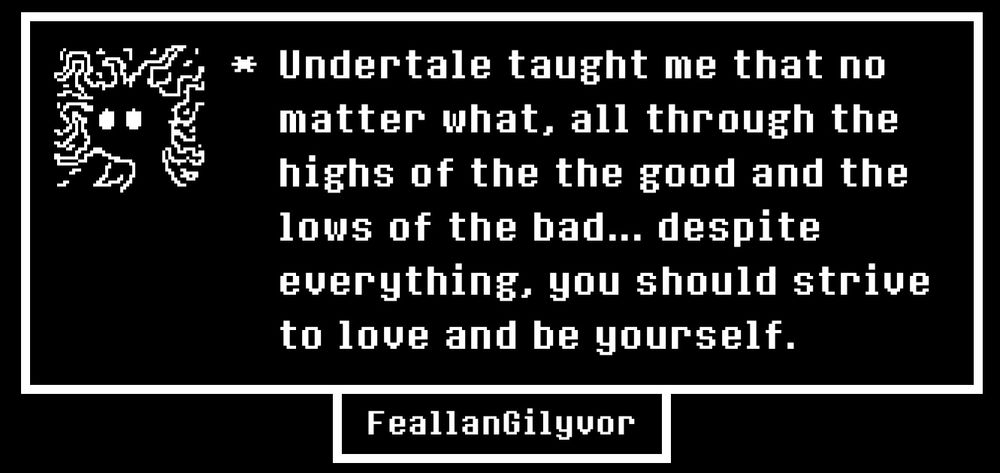White text on black background reads: "Undertale taught me that no matter what, all through the highs of the good and the lows of the bad... despite everything, you should strive to love and be yourself. FeallanGilyvor" 

The avatar speaking is a Void black creature with white round eyes and tendril "hair".