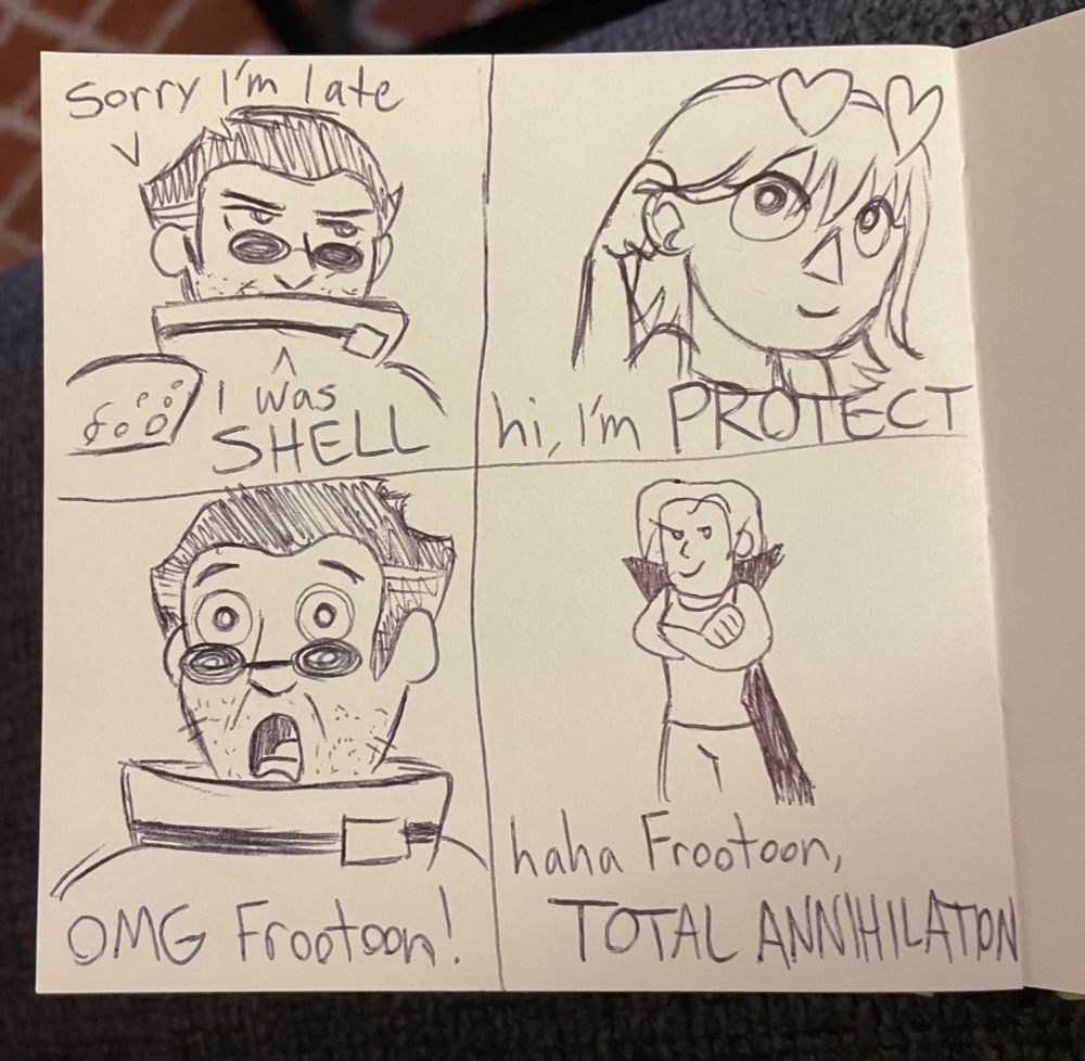 Parody of a Hotel Transylvania meme
Panel 1: Auron "Sorry I'm late, I was SHELL"
Panel 2: Frootoon "hi, I'm PROTECT"
Panel 3: Aurom "OMG Frootoon!"
Panel 4: Sylleblossom "haha Frootoon, TOTAL ANNIHILATION"