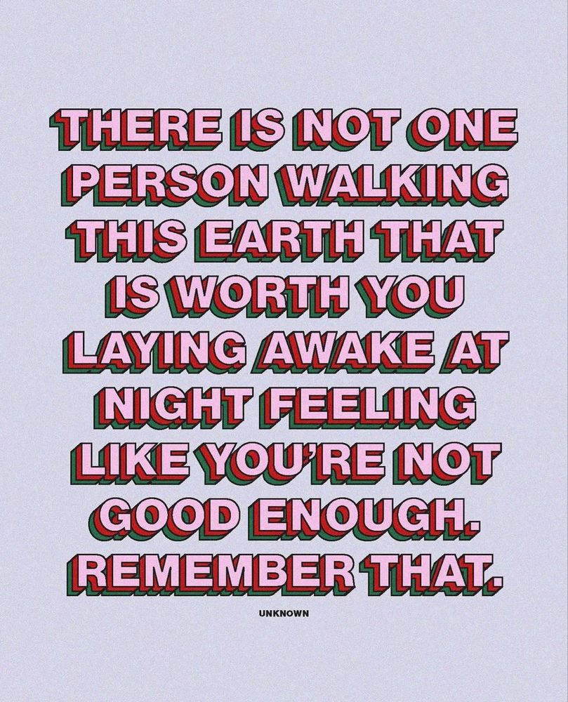 There is not one person walking this earth that is worth you laying awake at night feeling like you’re not good enough. Remember that