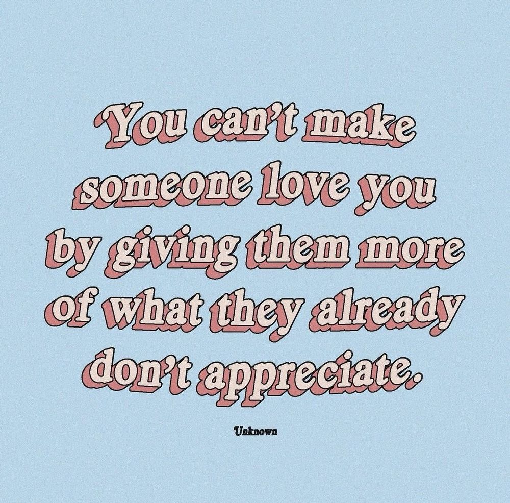 You can’t make someone love you by giving them more of what they don’t appreciate 