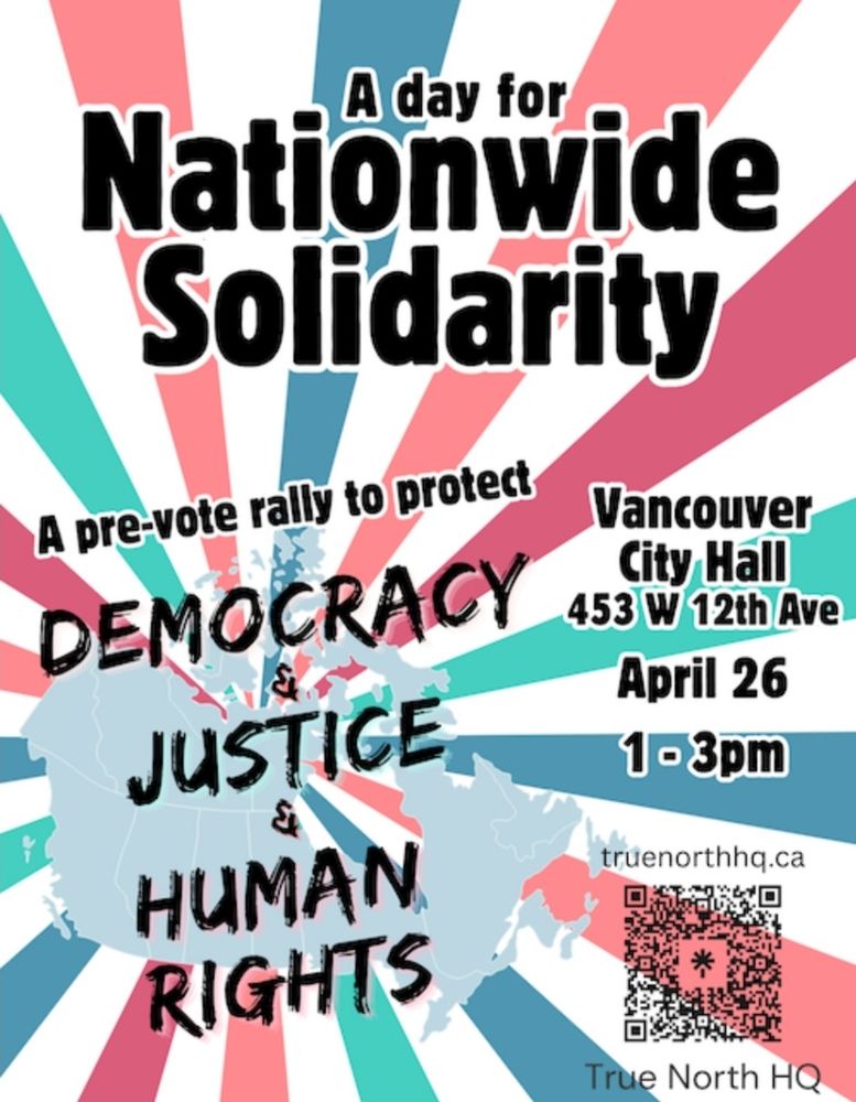 A day for Nationwide Solidarity: A pre-vote rally to protect Democracy & Justice & Human Rights. Vancouver City Hall, 453 West 12th Avenue, April 26, 1-3pm. truenorthhq.ca