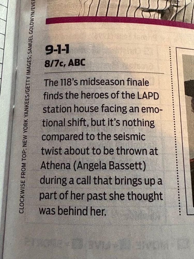 
9-1-1
8/7c, ABC
The 118's midseason finale finds the heroes of the LAPD station house facing an emotional shift, but it's nothing compared to the seismic twist about to be thrown at Athena (Angela Bassett) during a call that brings up a part of her past she thought was behind her.