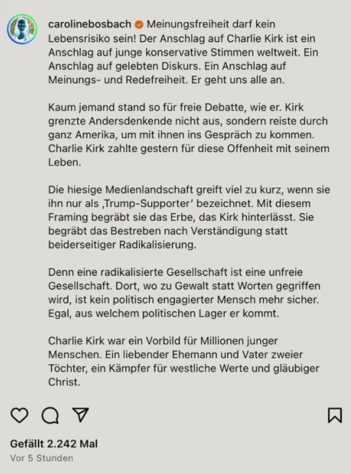     Caroline Bosbach
 

    Meinungsfreiheit darf kein 
    Lebensrisiko sein! Der Anschlag auf Charlie Kirk ist ein 
    Anschlag auf junge konservative Stimmen weltweit Ein 
    Anschlag auf gelebten Diskurs. Ein Anschlag auf 
    Meinungs- und Redefreiheit. Er geht uns alle an.

    Kaum jemand Standen für freie Debatte, wie er. Kirk 
    grenzte Andersdenkende nicht aus, sondern reiste durch 
    ganz Amerika, um mit ihnen ins Gespräch zu kommen. 
    Charlie Kirk zahlte gestern für diese Offenheit mit seinem 
    Leben.

    Die hiesige Medienlandschaft greift viel zu kurz, wenn sie
    ihn nur als Trump-Supporter bezeichnet. Mit diesem 
    Framing begräbt sie das Erbe, das Kirk hinterlässt. Sie
    begräbt das Bestreben nach Verständigung statt 
    beiderseitiger Radikalisierung.

    Denn eine radikalisierte Gesellschaft ist eine unf reie 
    Gesellschaft Dort, wo zu Gewalt statt Worten gegriffen 
    wird, ist kein politisch engagierter Mensch mehr sicher. 
    Egal, aus welchem politischen Lager er kommt.

    Charlie Kirk war ein Vorbild für Millionen junger 
    Menschen. Ein liebender Ehemann und Vater zweier 
    Töchter, ein Kämpfer für westliche Werte und gläubiger 
    Christ.


      

