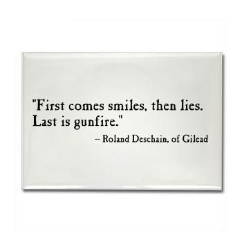 First comes smiles, then lies. Last is gunfire. 
-Roland Deschain, of Gilead