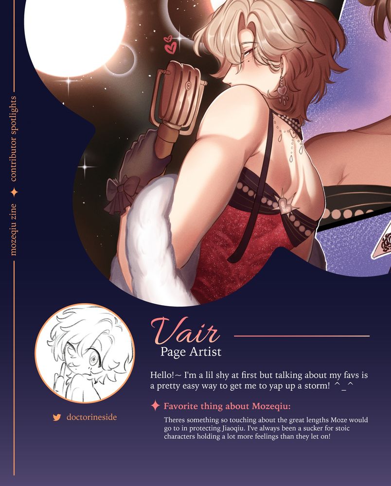 Contributor spotlight graphic highlighting Vair. Written horizontally "mozeqiu zine ✦ contributor spotlights" between lines. Art piece of Aventurine in top right corner.

To the right of the profile picture is "Vair" on top of "Page Artist".

"Hello!~ I'm a lil shy at first but talking about my favs is a pretty easy way to get me to yap up a storm! ^_^"

Below, "✦ Favorite thing about Mozeqiu:" in pink.

"Theres something so touching about the great lengths Moze would go to in protecting Jiaoqiu. I've always been a sucker for stoic characters holding a lot more feelings than they let on!"