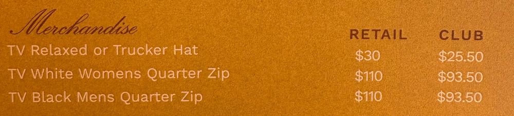 Merchandise
RETAIL
CLUB
TV Relaxed or Trucker Hat
$30
$25.50
TV White Womens Quarter Zip
$110
$93.50
TV Black Mens Quarter Zip
$110
$93.50