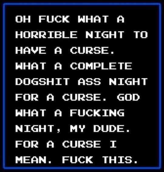 A text box with the words, "OH FUCK WHAT A HORRIBLE NIGHT TO HAVE A CURSE. WHAT A COMPLETE DOGSHIT ASS NIGHT FOR A CURSE. GOD WHAT A FUCKING NIGHT, MY DUDE. FOR A CURSE I MEAN. FUCK THIS."