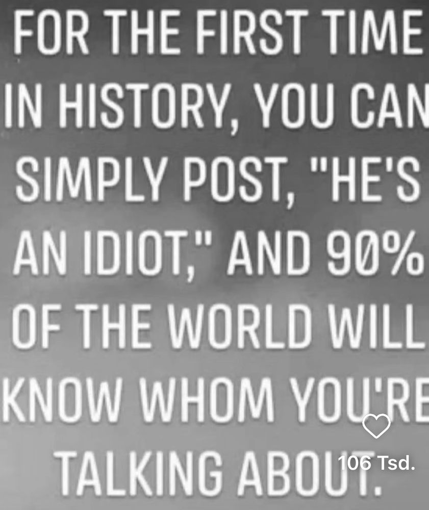 ℹ️: steve_james1 
auf instagram 
for the First Time in History, you can Simply Post:„ he is and Idiot“, and 90% of the World will know whom your’reTalking about. 