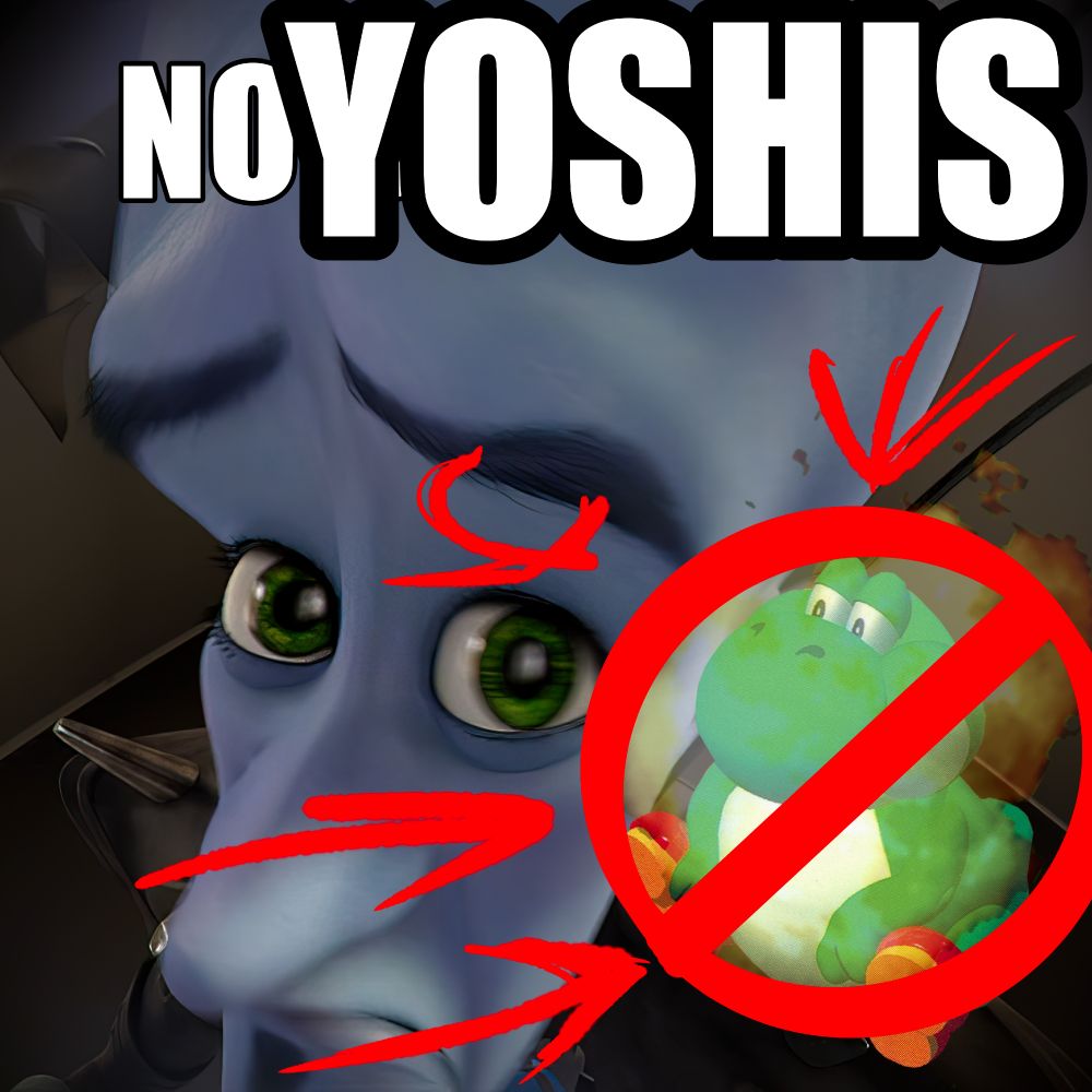 watsonian reading: Megamind concerned. Big bold, beautiful text with a purpose states NO YOSHIS, and we see it. Arrows point to the sign. Baby Fat (Yoshi) is crossed out of the movie.

doylist reading: Megamind No Bitches Meme, but with "No Yoshis" instead. It's framed like a grifting clickbait thumbnail