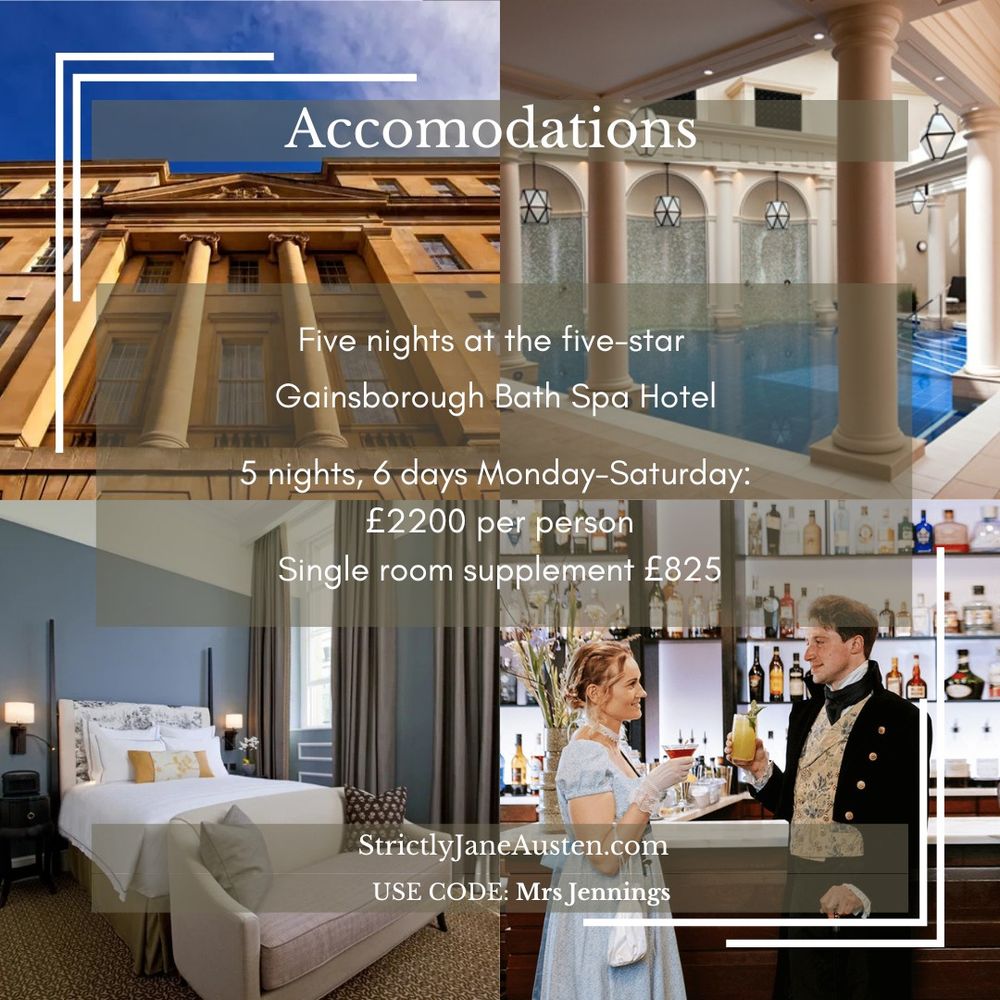 Accomodations. Five nights at the five-star Gainsborough Bath Spa Hotel. 5 nights, 6 days Monday-Saturday:  £2200 per person Single room supplement £825. StrictlyJaneAusten.com Use code Mrs Jennings.
