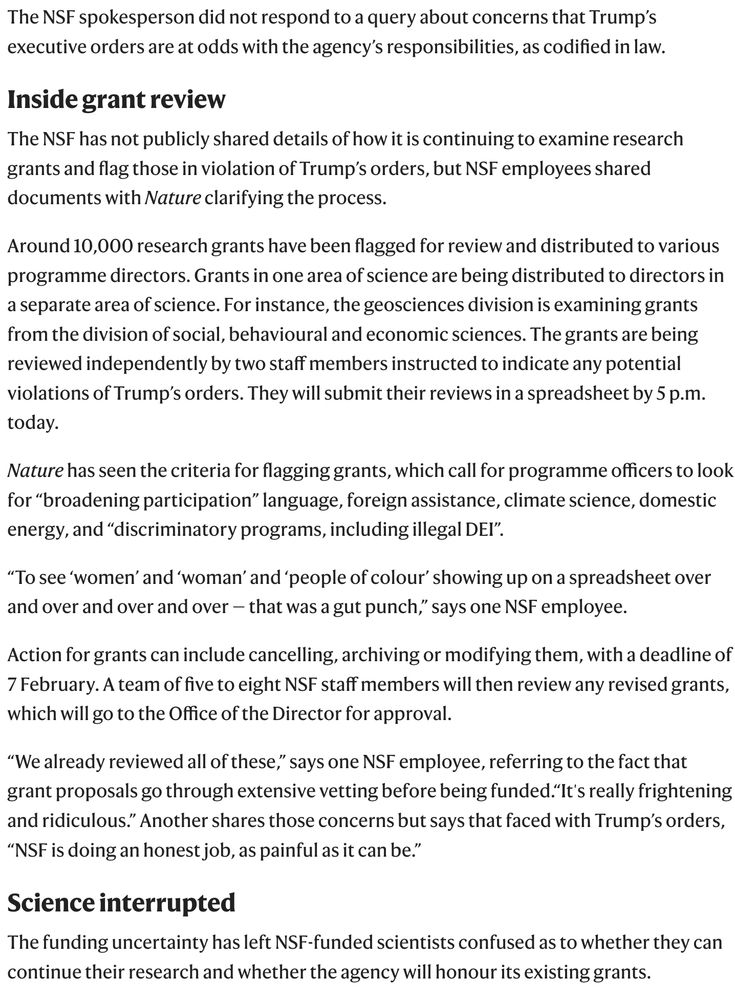 excerpt from article: The NSF spokesperson did not respond to a query about concerns that Trump’s executive orders are at odds with the agency’s responsibilities, as codified in law.
... 
Nature has seen the criteria for flagging grants, which call for programme officers to look for “broadening participation” language, foreign assistance, climate science, domestic energy, and “discriminatory programs, including illegal DEI”.
...
“We already reviewed all of these,” says one NSF employee, referring to the fact that grant proposals go through extensive vetting before being funded.“It's really frightening and ridiculous.” Another shares those concerns but says that faced with Trump’s orders, “NSF is doing an honest job, as painful as it can be.”