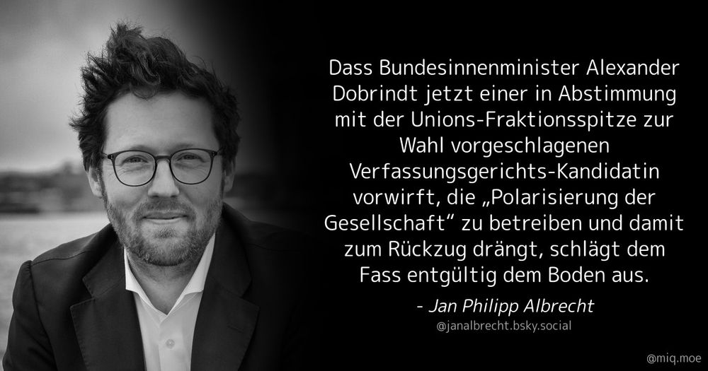 Ein Bild von Jan Philipp Albrecht, daneben ein Zitat von ihm: "Dass Bundesinnenminister Alexander Dobrindt jetzt einer in Abstimmung mit der Unions-Fraktionsspitze zur Wahl vorgeschlagenen Verfassungsgerichts-Kandidatin vorwirft, die "Polarisierung der Gesellschaft" zu betreiben und damit zum Rückzug drängt, schlägt dem Fass endgültig den Boden aus."