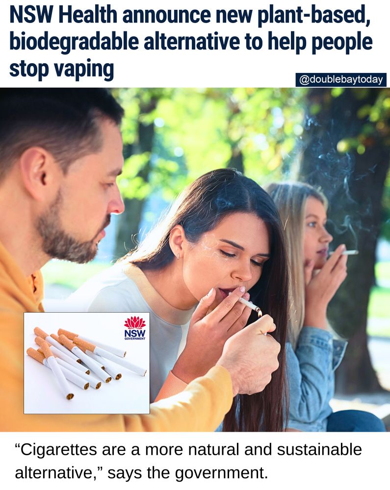 SMOKE AND MIRRORS: The state government has today launched a breakthrough initiative to help combat vaping.

"It's a brand-new product called 'cigarettes.'" says a spokesperson for NSW Health.

Cigarettes use tobacco, a leafy plant which naturally contains nicotine. 

"It's a more natural, analogue alternative and it's better for the environment," says the spokesperson.

With vaping levels reaching record highs, the state government says now is the time to act, offering a packet of 25 cigarettes for $41.

However critics are pointing out the drawbacks of cigarettes.

"They only come in two flavours, original and menthol," says one consumer advocate.

"Plus you need a lighter to use them. I doubt they'll catch on."