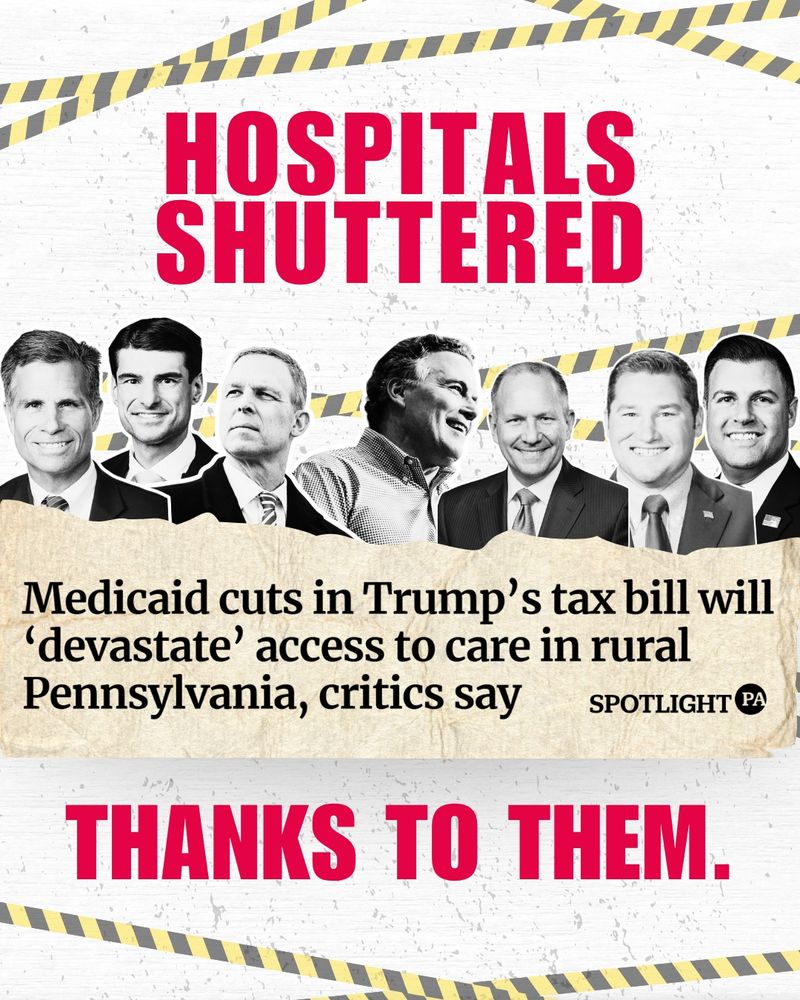 White graphic with images of PA’s GOP delegation above a headline from SpotlightPA that reads “Medicaid cuts in Trump’s tax bill will devastate access to care in rural PA, critics say” above text that reads “Hospitals shuttered, thanks to them.”