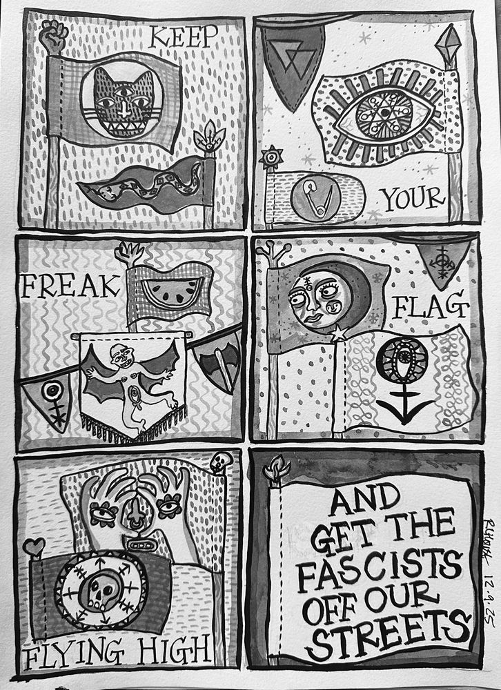 Six panel comic drawn in black ink.
Each panel has flags on it that do not represent nations/countries. The text reads ‘Keep your freak flag flying high’ and the flag on the final panel reads ‘ and get the dascists off our streets’. 