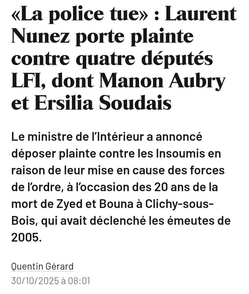 «La police tue» : Laurent Nunez porte plainte contre quatre députés LFI, dont Manon Aubry et Ersilia Soudais.

Le ministre de l’Intérieur a annoncé déposer plainte contre les Insoumis en raison de leur mise en cause des forces de l’ordre, à l’occasion des 20 ans de la mort de Zyed et Bouna à Clichy-sous-Bois, qui avait déclenché les émeutes de 2005.