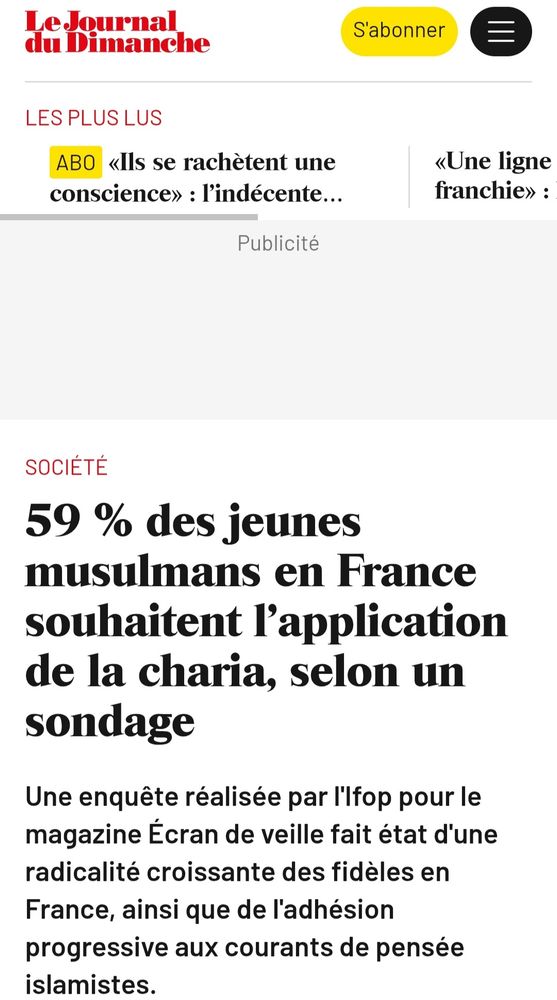 59 % des jeunes musulmans en France souhaitent l'application de la charia, selon un sondage

Une enquête réalisée par l'Ifop pour le magazine Écran de veille fait état d'une radicalité croissante des fidèles en France, ainsi que de l'adhésion progressive aux courants de pensée islamistes.

Le "JDD".