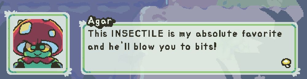 [A text box showing a snapshot of the speaking character's face to the left]

Agar: This INSECTILE is my absolute favorite and he'll blow you to bits!