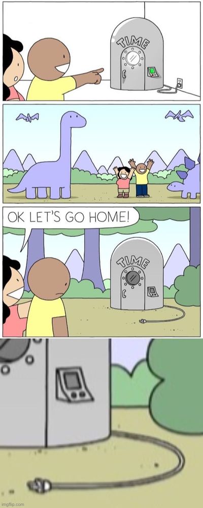 A comic. A couple travels back in time. They hang out with dinosaurs and have fun. Afterwards, the woman says, "Okay, let's go home!" - and they notice the time machine had an electric cord: it needed electricity to function.