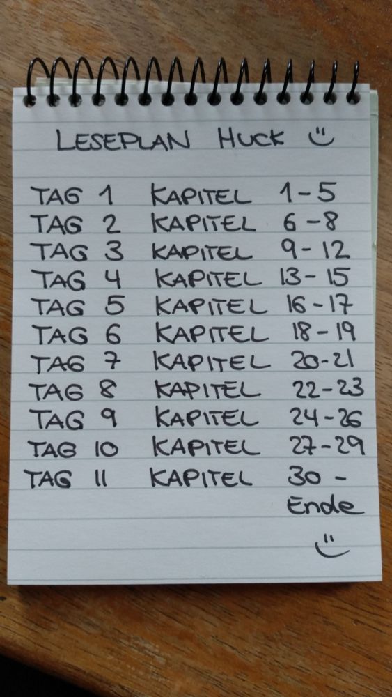 Notizzettel mit schwarzer Druckschrift (handschriftliche Kapitälchen)
Tag 1 Kapitel 1-5
Tag 2 Kapitel 6-8
Tag 3 Kapitel 9-12
Tag 4 Kapitel 13-15
Tag 5 Kapitel 16-17
Tag 6 Kapitel 18-19
Tag 7 Kapitel 20-21
Tag 8 Kapitel 22-23
Tag 9 Kapitel 24-26
Tag 10 Kapitel 27-29
Tag 11 Kapitel 30-Ende