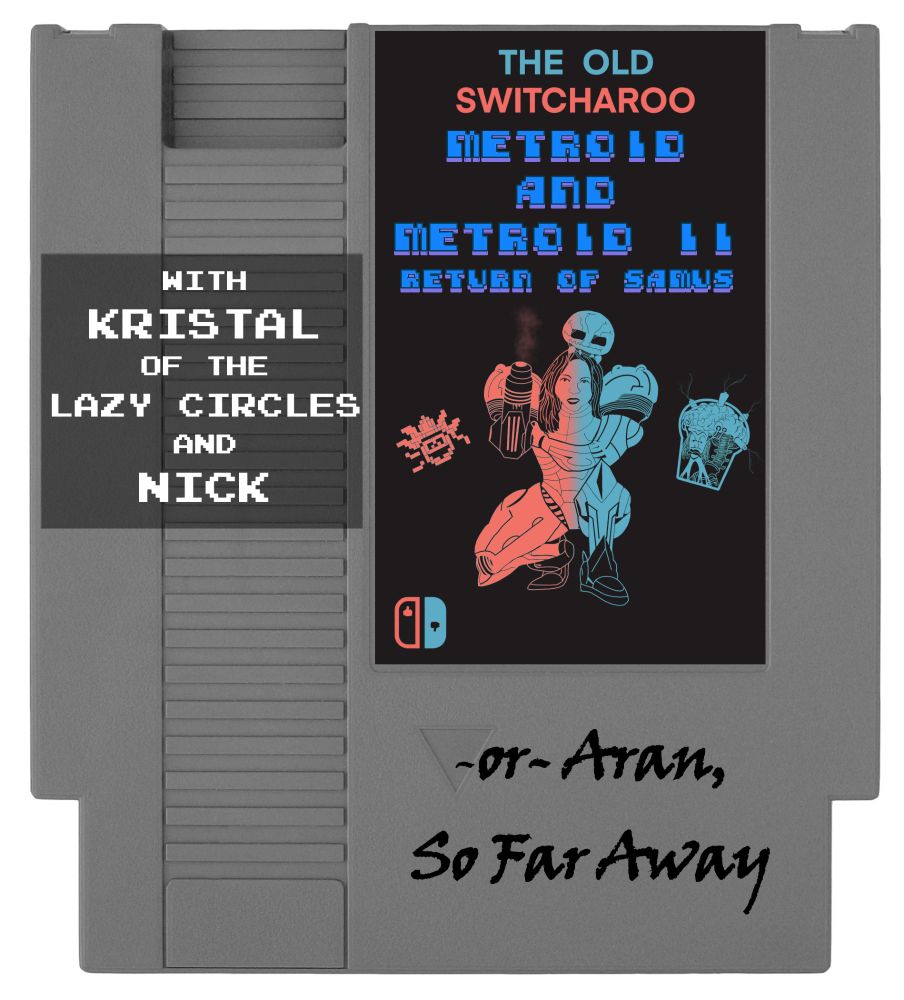 An NES cartridge with the logo redesigned to read "The Old SwitchAroo" and "Metroid and Metroid II: Return of Samus", with a drawing based on Samus below that on the label, crouching down and surrounded by enemies. Below the label in a hand-written font it says "or Aran, So Far Away"