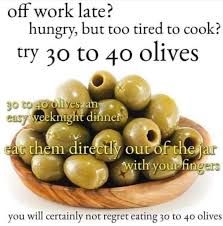 A bowl of olives with the following text: "Off work late? Hungry, but too tired to cook? Try 30 to 40 olivers. 30 to 40 olives an easy weeknight dinner. Eat them directly out of the jar with your fingers. You will certainly not regret eating 30 to 40 olives"