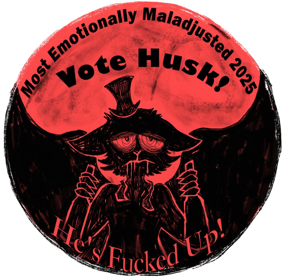 A circular artwork of Husk. Text reads "Most Emotionally Maladjusted 2025. Vote Husk! He's fucked up!" The background is red, Husk is colored black in a scribble style. He is looking very miserable and disheveled. His eyes have a swirly spinny pattern to it which the artist hopes conveys some drunkenness. He's holding up a bottle of alcohol in each hand. There's red drool coming out of his mouth. 