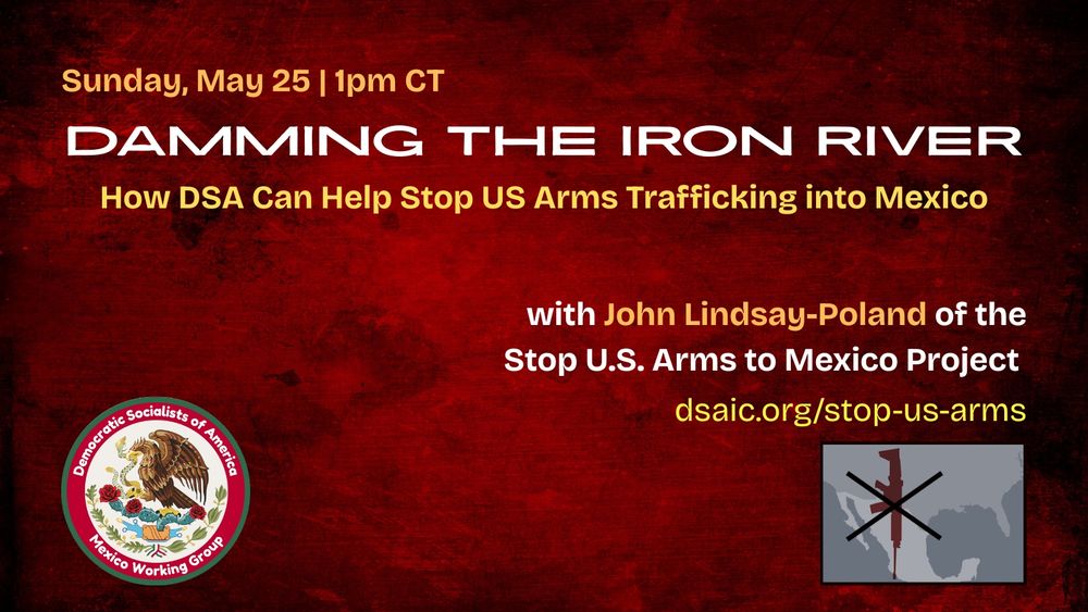 Sunday May 25 | 1 PM CT

Damming the Iron River
How DSA Can Help Stop US Arms Trafficking into Mexico

with John Lindsay-Poland of the Stop U.S. Arms to Mexico Project

dsaic.org/stop-us-arms
